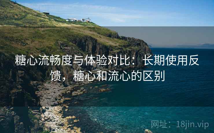 糖心流畅度与体验对比:长期使用反馈,糖心和流心的区别 糖心流畅度与体验对比:长期使用反馈,糖心和流心的区别