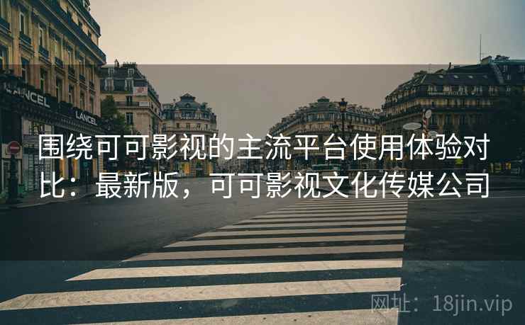 围绕可可影视的主流平台使用体验对比:最新版,可可影视文化传媒公司 围绕可可影视的主流平台使用体验对比:最新版,可可影视文化传媒公司