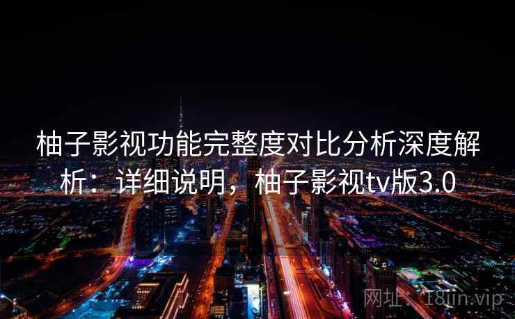 柚子影视功能完整度对比分析深度解析：详细说明，柚子影视tv版3.0