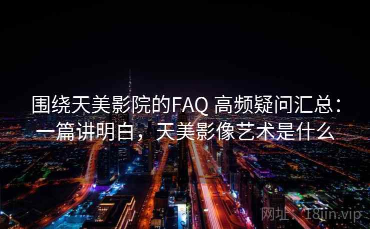 围绕天美影院的FAQ 高频疑问汇总:一篇讲明白,天美影像艺术是什么 围绕天美影院的FAQ 高频疑问汇总:一篇讲明白,天美影像艺术是什么