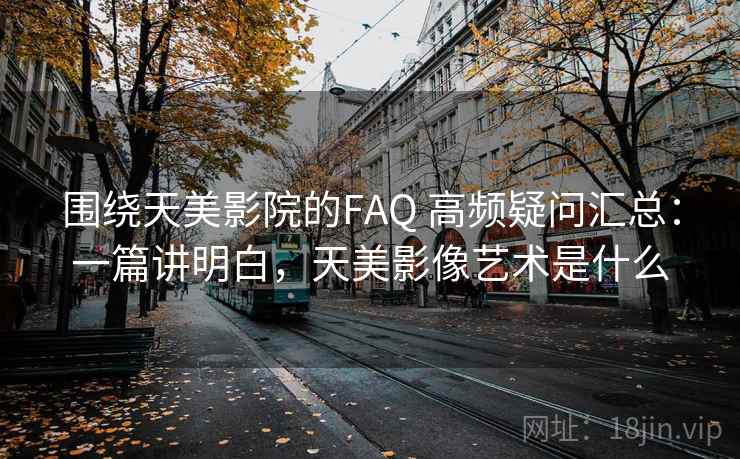 围绕天美影院的FAQ 高频疑问汇总:一篇讲明白,天美影像艺术是什么 围绕天美影院的FAQ 高频疑问汇总:一篇讲明白,天美影像艺术是什么
