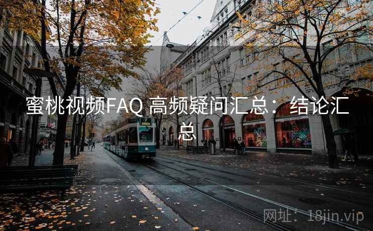 蜜桃视频FAQ 高频疑问汇总:结论汇总 蜜桃视频FAQ 高频疑问汇总:结论汇总