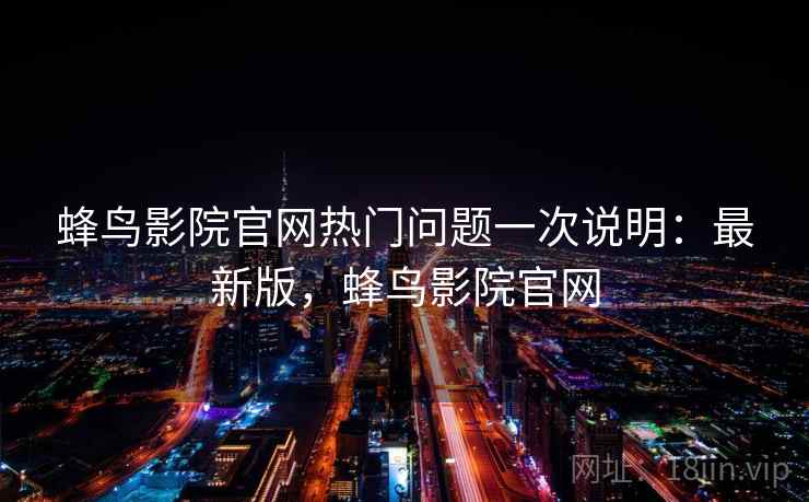 蜂鸟影院官网热门问题一次说明:最新版,蜂鸟影院官网 蜂鸟影院官网热门问题一次说明:最新版,蜂鸟影院官网