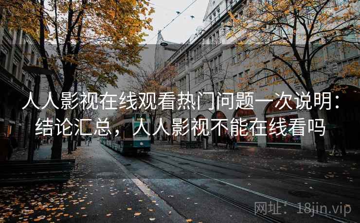人人影视在线观看热门问题一次说明:结论汇总,人人影视不能在线看吗 人人影视在线观看热门问题一次说明:结论汇总,人人影视不能在线看吗