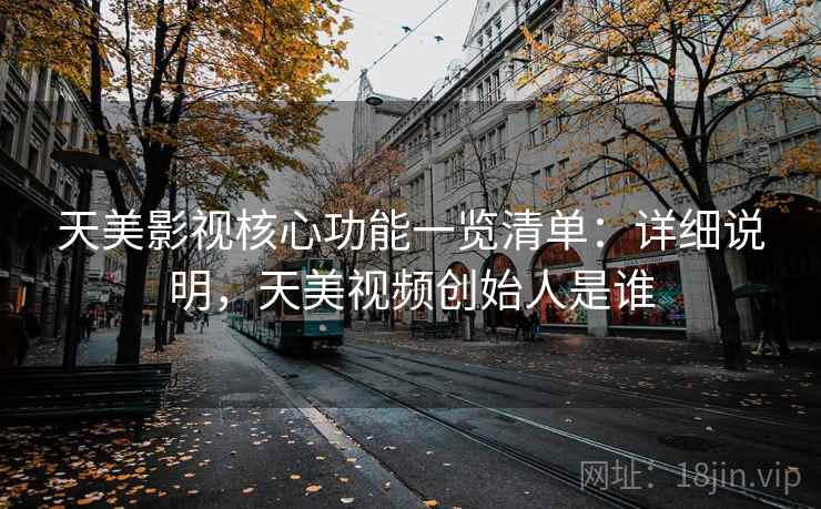 天美影视核心功能一览清单：详细说明，天美视频创始人是谁