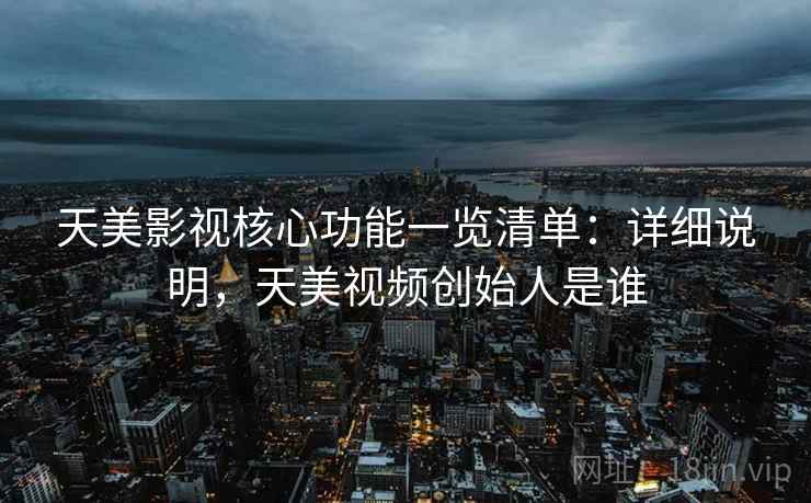 天美影视核心功能一览清单：详细说明，天美视频创始人是谁