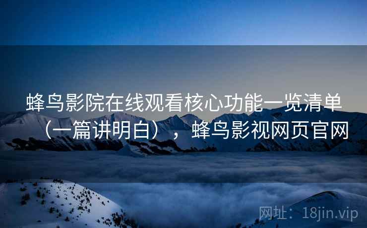 蜂鸟影院在线观看核心功能一览清单(一篇讲明白),蜂鸟影视网页官网 蜂鸟影院在线观看核心功能一览清单(一篇讲明白),蜂鸟影视网页官网