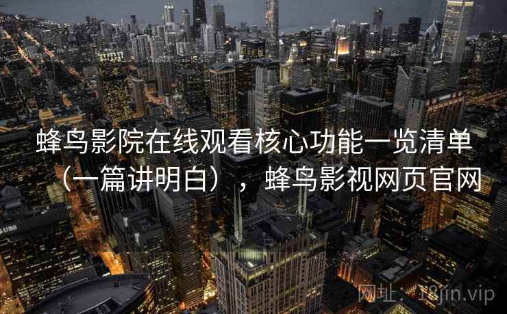 蜂鸟影院在线观看核心功能一览清单(一篇讲明白),蜂鸟影视网页官网 蜂鸟影院在线观看核心功能一览清单(一篇讲明白),蜂鸟影视网页官网
