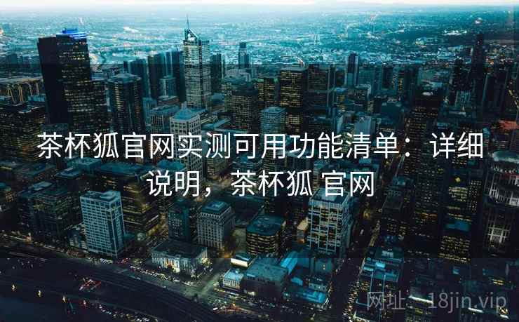 茶杯狐官网实测可用功能清单：详细说明，茶杯狐 官网