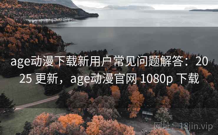 age动漫下载新用户常见问题解答:2025 更新,age动漫官网 1080p 下载 age动漫下载新用户常见问题解答:2025 更新,age动漫官网 1080p 下载