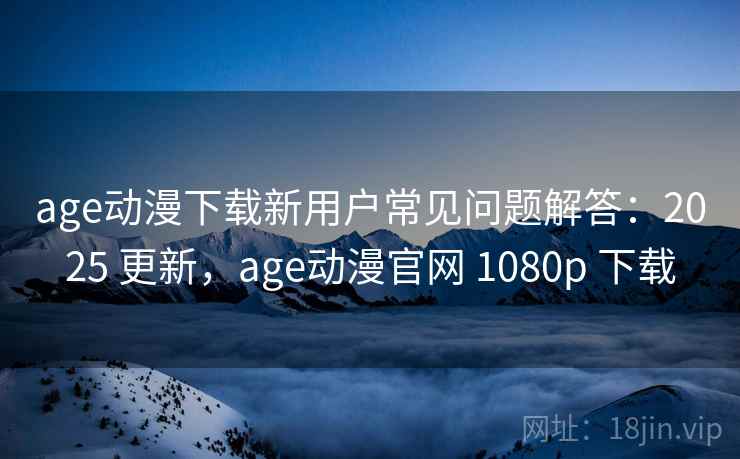 age动漫下载新用户常见问题解答:2025 更新,age动漫官网 1080p 下载 age动漫下载新用户常见问题解答:2025 更新,age动漫官网 1080p 下载