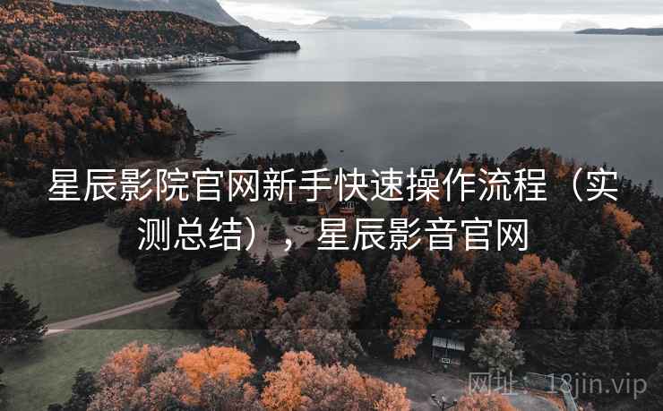 星辰影院官网新手快速操作流程(实测总结),星辰影音官网 星辰影院官网新手快速操作流程(实测总结),星辰影音官网