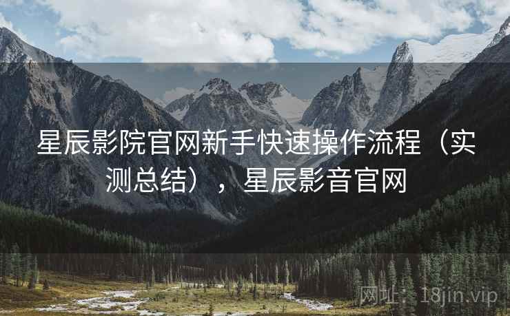 星辰影院官网新手快速操作流程(实测总结),星辰影音官网 星辰影院官网新手快速操作流程(实测总结),星辰影音官网