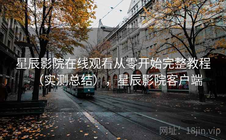 星辰影院在线观看从零开始完整教程(实测总结),星辰影院客户端 星辰影院在线观看从零开始完整教程(实测总结),星辰影院客户端