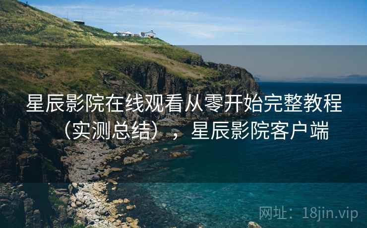 星辰影院在线观看从零开始完整教程(实测总结),星辰影院客户端 星辰影院在线观看从零开始完整教程(实测总结),星辰影院客户端