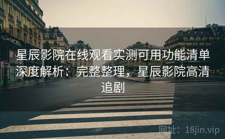 星辰影院在线观看实测可用功能清单深度解析:完整整理,星辰影院高清追剧 星辰影院在线观看实测可用功能清单深度解析:完整整理,星辰影院高清追剧