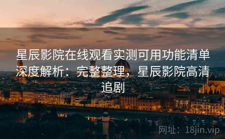 星辰影院在线观看实测可用功能清单深度解析:完整整理,星辰影院高清追剧 星辰影院在线观看实测可用功能清单深度解析:完整整理,星辰影院高清追剧