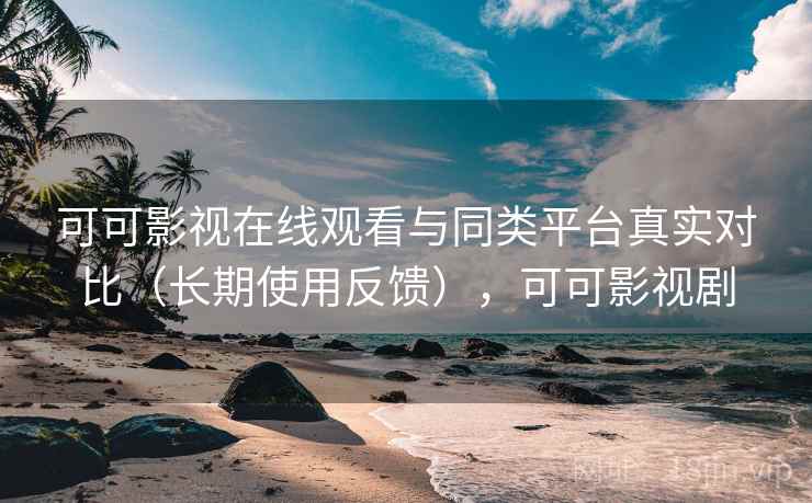 可可影视在线观看与同类平台真实对比（长期使用反馈），可可影视剧