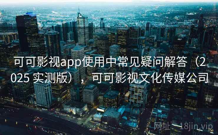 可可影视app使用中常见疑问解答(2025 实测版),可可影视文化传媒公司 可可影视app使用中常见疑问解答(2025 实测版),可可影视文化传媒公司