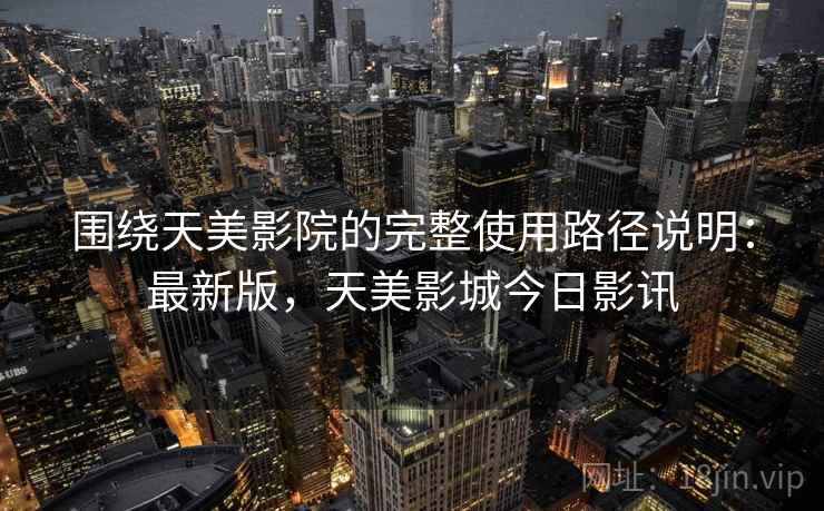 围绕天美影院的完整使用路径说明:最新版,天美影城今日影讯 围绕天美影院的完整使用路径说明:最新版,天美影城今日影讯