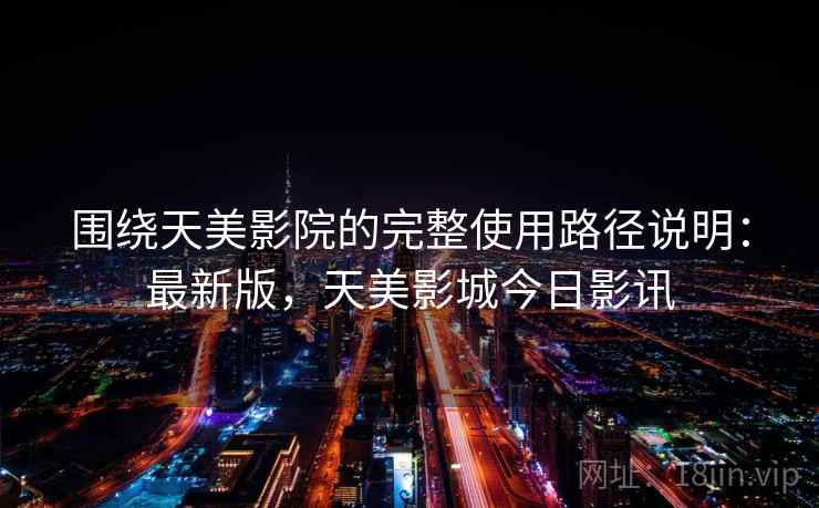 围绕天美影院的完整使用路径说明:最新版,天美影城今日影讯 围绕天美影院的完整使用路径说明:最新版,天美影城今日影讯