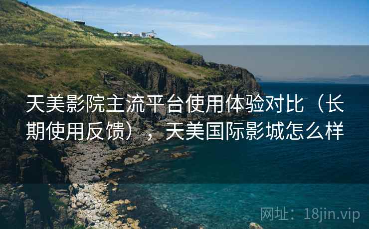 天美影院主流平台使用体验对比(长期使用反馈),天美国际影城怎么样 天美影院主流平台使用体验对比(长期使用反馈),天美国际影城怎么样