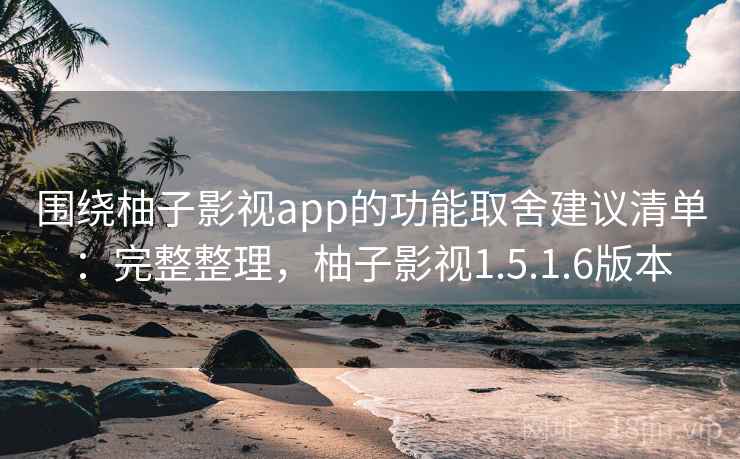 围绕柚子影视app的功能取舍建议清单:完整整理,柚子影视1.5.1.6版本 围绕柚子影视app的功能取舍建议清单:完整整理,柚子影视1.5.1.6版本