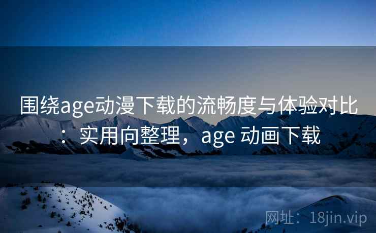 围绕age动漫下载的流畅度与体验对比:实用向整理,age 动画下载 围绕age动漫下载的流畅度与体验对比:实用向整理,age 动画下载