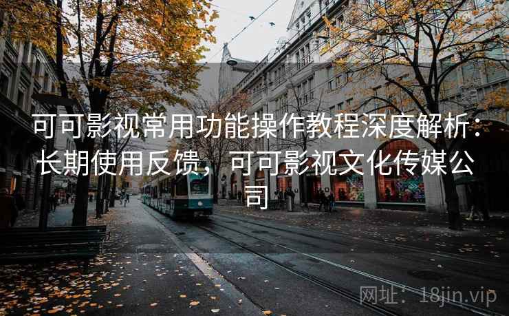可可影视常用功能操作教程深度解析:长期使用反馈,可可影视文化传媒公司 可可影视常用功能操作教程深度解析:长期使用反馈,可可影视文化传媒公司