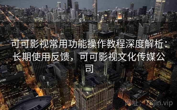 可可影视常用功能操作教程深度解析:长期使用反馈,可可影视文化传媒公司 可可影视常用功能操作教程深度解析:长期使用反馈,可可影视文化传媒公司