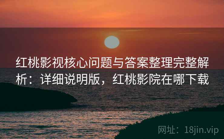 红桃影视核心问题与答案整理完整解析:详细说明版,红桃影院在哪下载 红桃影视核心问题与答案整理完整解析:详细说明版,红桃影院在哪下载