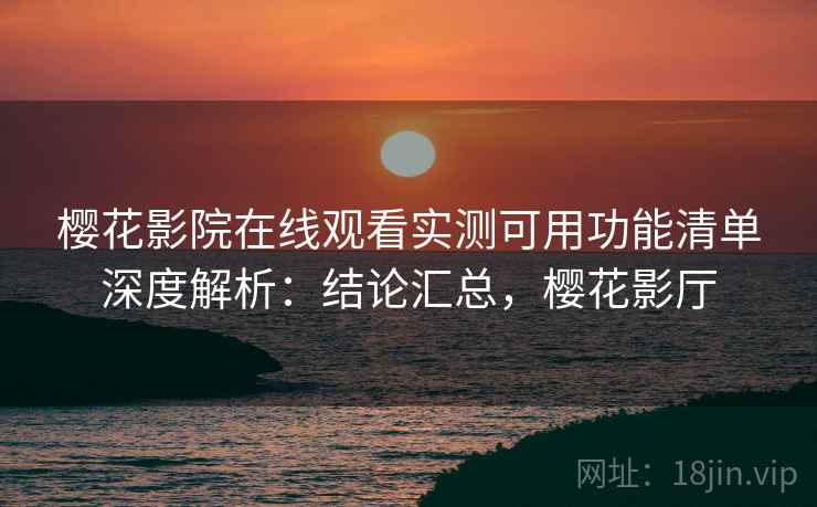 樱花影院在线观看实测可用功能清单深度解析:结论汇总,樱花影厅 樱花影院在线观看实测可用功能清单深度解析:结论汇总,樱花影厅