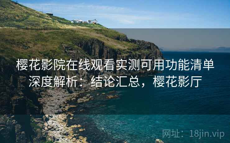 樱花影院在线观看实测可用功能清单深度解析:结论汇总,樱花影厅 樱花影院在线观看实测可用功能清单深度解析:结论汇总,樱花影厅