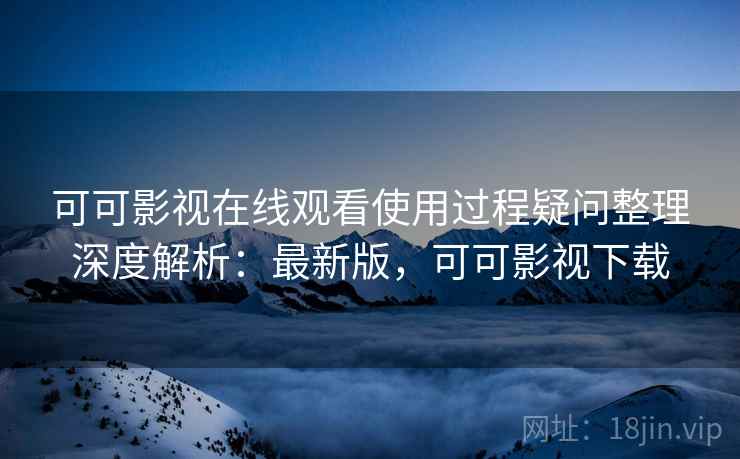 可可影视在线观看使用过程疑问整理深度解析：最新版，可可影视下载