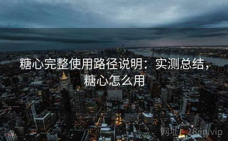糖心完整使用路径说明:实测总结,糖心怎么用 糖心完整使用路径说明:实测总结,糖心怎么用