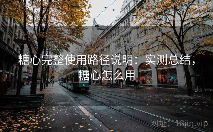 糖心完整使用路径说明:实测总结,糖心怎么用 糖心完整使用路径说明:实测总结,糖心怎么用