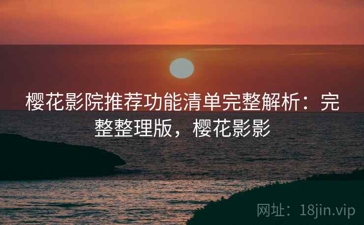 樱花影院推荐功能清单完整解析:完整整理版,樱花影影 樱花影院推荐功能清单完整解析:完整整理版,樱花影影