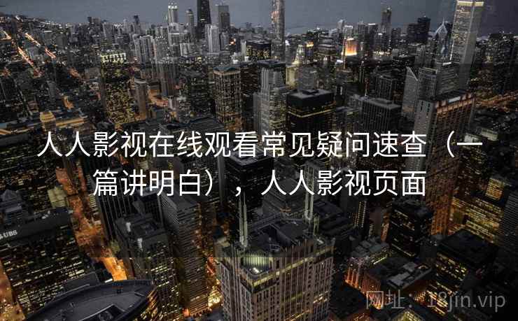 人人影视在线观看常见疑问速查(一篇讲明白),人人影视页面 人人影视在线观看常见疑问速查(一篇讲明白),人人影视页面