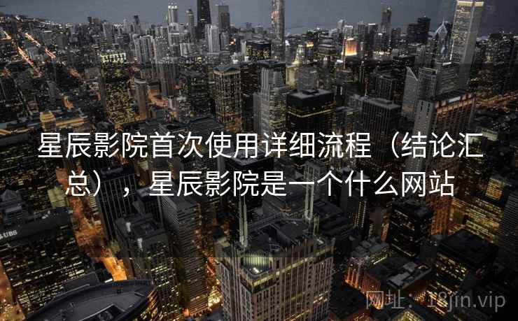 星辰影院首次使用详细流程(结论汇总),星辰影院是一个什么网站 星辰影院首次使用详细流程(结论汇总),星辰影院是一个什么网站