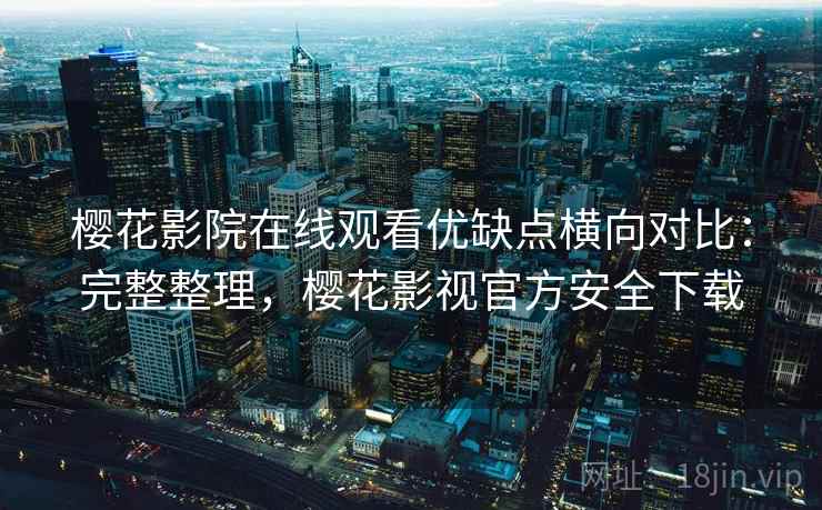 樱花影院在线观看优缺点横向对比:完整整理,樱花影视官方安全下载 樱花影院在线观看优缺点横向对比:完整整理,樱花影视官方安全下载