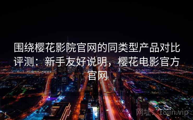围绕樱花影院官网的同类型产品对比评测:新手友好说明,樱花电影官方官网 围绕樱花影院官网的同类型产品对比评测:新手友好说明,樱花电影官方官网