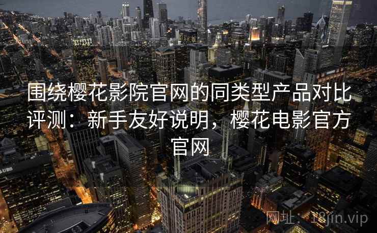 围绕樱花影院官网的同类型产品对比评测:新手友好说明,樱花电影官方官网 围绕樱花影院官网的同类型产品对比评测:新手友好说明,樱花电影官方官网