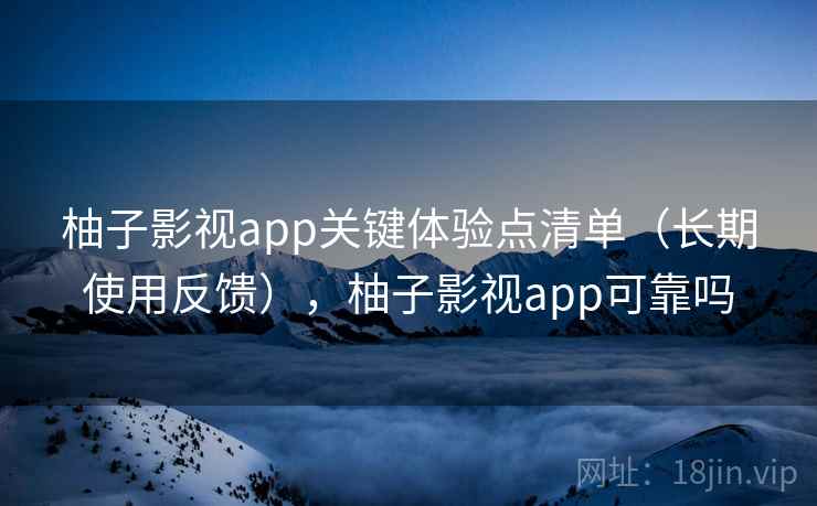 柚子影视app关键体验点清单(长期使用反馈),柚子影视app可靠吗 柚子影视app关键体验点清单(长期使用反馈),柚子影视app可靠吗