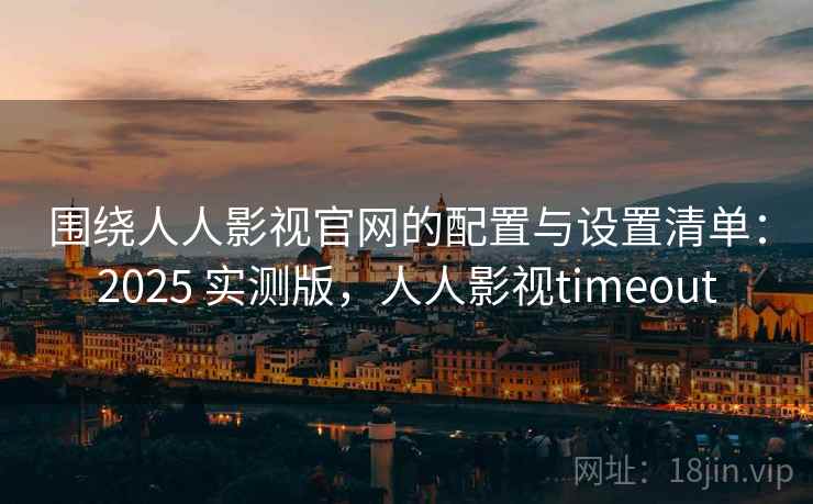围绕人人影视官网的配置与设置清单:2025 实测版,人人影视timeout 围绕人人影视官网的配置与设置清单:2025 实测版,人人影视timeout