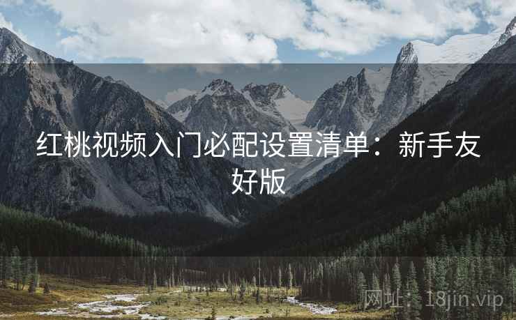 红桃视频入门必配设置清单:新手友好版 红桃视频入门必配设置清单:新手友好版