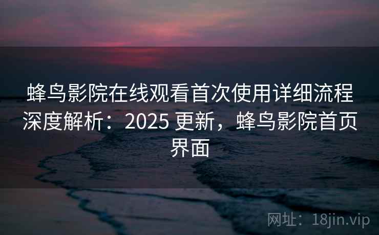 蜂鸟影院在线观看首次使用详细流程深度解析:2025 更新,蜂鸟影院首页界面 蜂鸟影院在线观看首次使用详细流程深度解析:2025 更新,蜂鸟影院首页界面