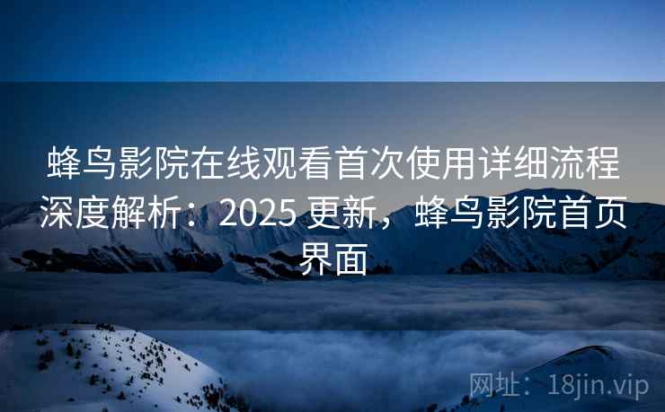 蜂鸟影院在线观看首次使用详细流程深度解析:2025 更新,蜂鸟影院首页界面 蜂鸟影院在线观看首次使用详细流程深度解析:2025 更新,蜂鸟影院首页界面