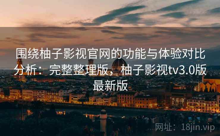 围绕柚子影视官网的功能与体验对比分析:完整整理版,柚子影视tv3.0版最新版 围绕柚子影视官网的功能与体验对比分析:完整整理版,柚子影视tv3.0版最新版