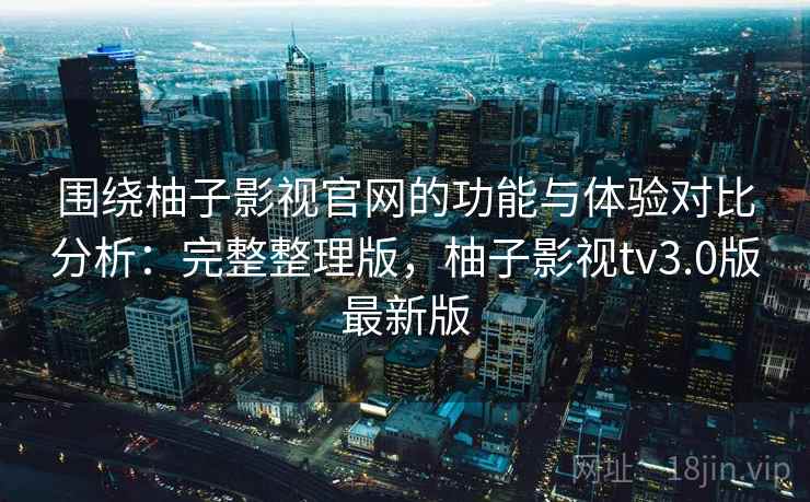 围绕柚子影视官网的功能与体验对比分析:完整整理版,柚子影视tv3.0版最新版 围绕柚子影视官网的功能与体验对比分析:完整整理版,柚子影视tv3.0版最新版