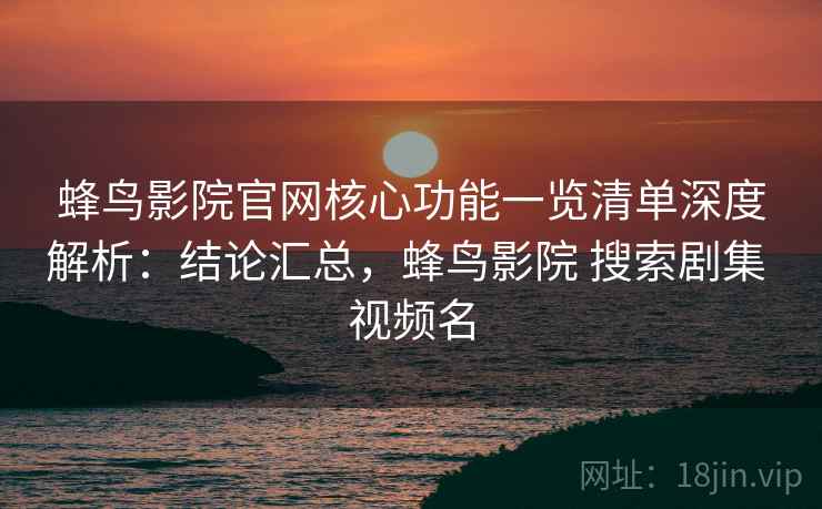 蜂鸟影院官网核心功能一览清单深度解析：结论汇总，蜂鸟影院 搜索剧集 视频名